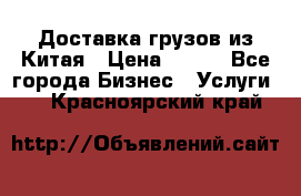 CARGO Доставка грузов из Китая › Цена ­ 100 - Все города Бизнес » Услуги   . Красноярский край